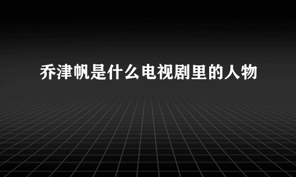 乔津帆是什么电视剧里的人物