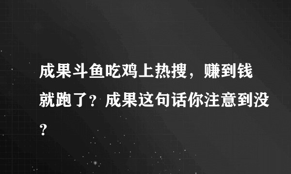 成果斗鱼吃鸡上热搜，赚到钱就跑了？成果这句话你注意到没？