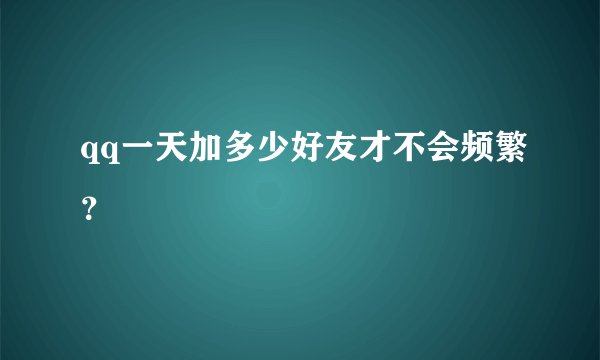 qq一天加多少好友才不会频繁？