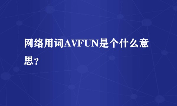 网络用词AVFUN是个什么意思？