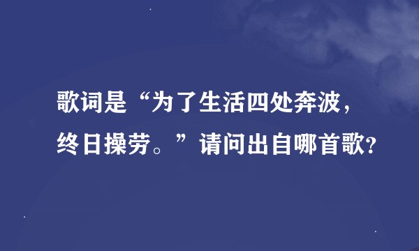 歌词是“为了生活四处奔波，终日操劳。”请问出自哪首歌？