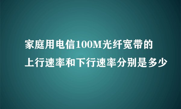 家庭用电信100M光纤宽带的上行速率和下行速率分别是多少
