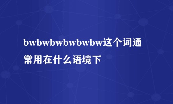 bwbwbwbwbwbw这个词通常用在什么语境下