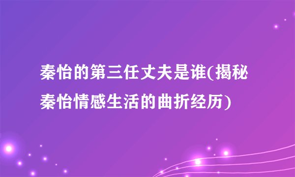 秦怡的第三任丈夫是谁(揭秘秦怡情感生活的曲折经历)