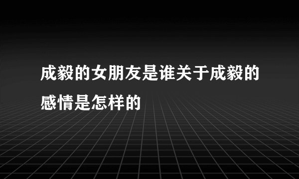 成毅的女朋友是谁关于成毅的感情是怎样的