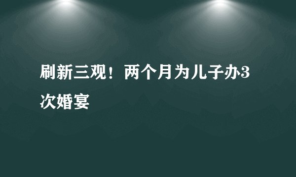 刷新三观！两个月为儿子办3次婚宴
