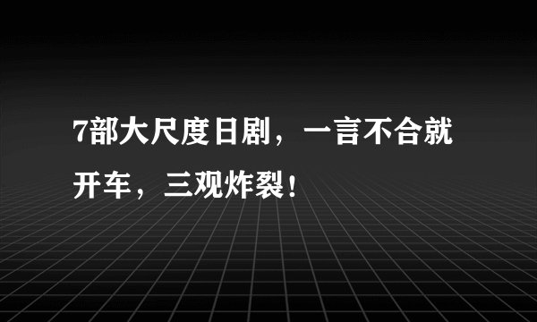 7部大尺度日剧，一言不合就开车，三观炸裂！