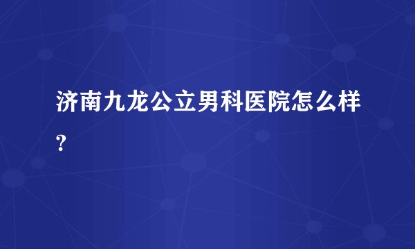 济南九龙公立男科医院怎么样?