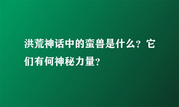 洪荒神话中的蛮兽是什么？它们有何神秘力量？