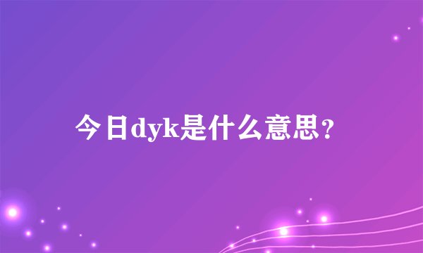 今日dyk是什么意思？