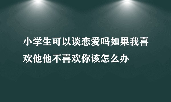 小学生可以谈恋爱吗如果我喜欢他他不喜欢你该怎么办