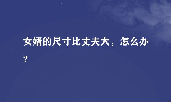 女婿的尺寸比丈夫大，怎么办？
