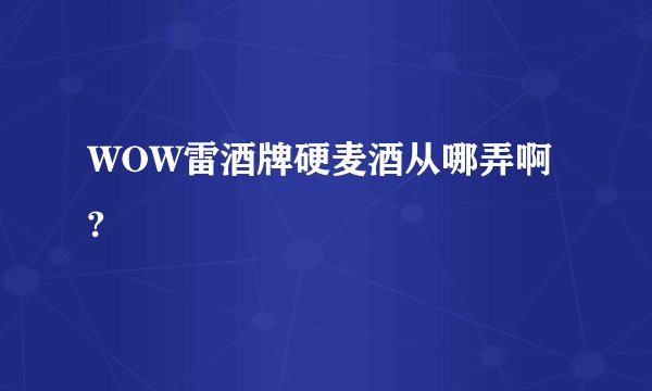 WOW雷酒牌硬麦酒从哪弄啊?