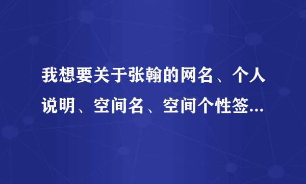 我想要关于张翰的网名、个人说明、空间名、空间个性签名、空间个人说明！我14岁、女孩、巨蟹座！谢谢！