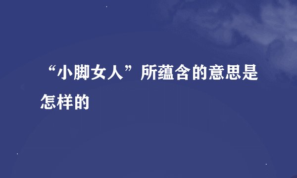“小脚女人”所蕴含的意思是怎样的