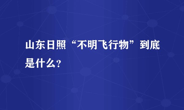 山东日照“不明飞行物”到底是什么？