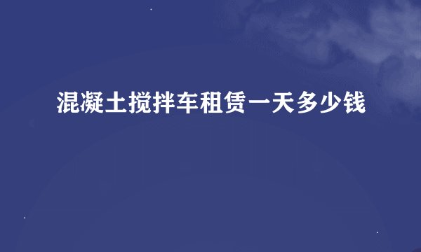 混凝土搅拌车租赁一天多少钱