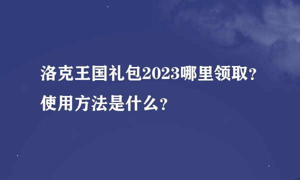 洛克王国礼包2023哪里领取?使用方法是什么?