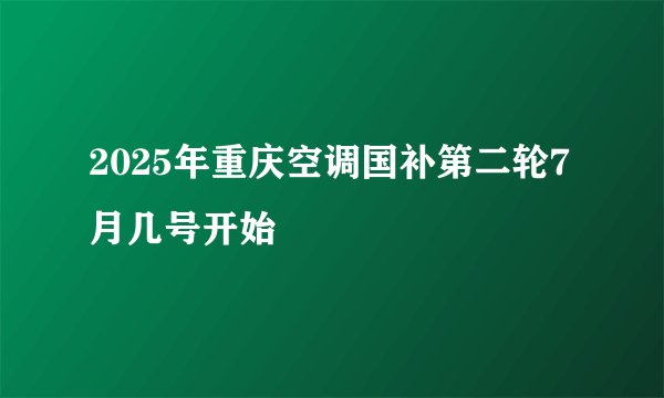 2025年重庆空调国补第二轮7月几号开始