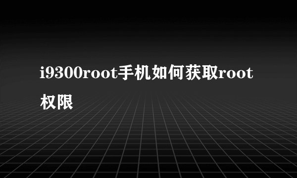 i9300root手机如何获取root权限