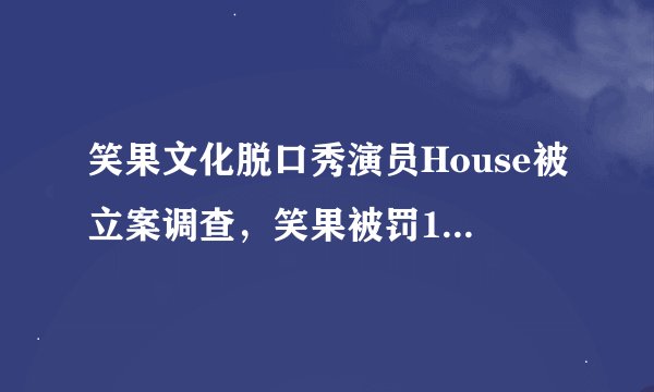 笑果文化脱口秀演员House被立案调查，笑果被罚13353816万元