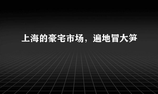 上海的豪宅市场，遍地冒大笋