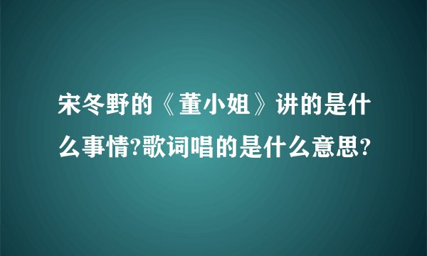 宋冬野的《董小姐》讲的是什么事情?歌词唱的是什么意思?