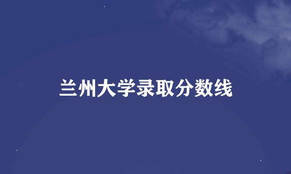 兰州大学录取分数线