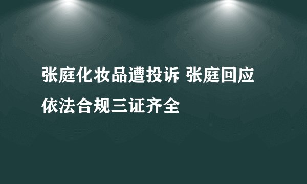 张庭化妆品遭投诉 张庭回应依法合规三证齐全