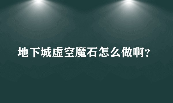 地下城虚空魔石怎么做啊？
