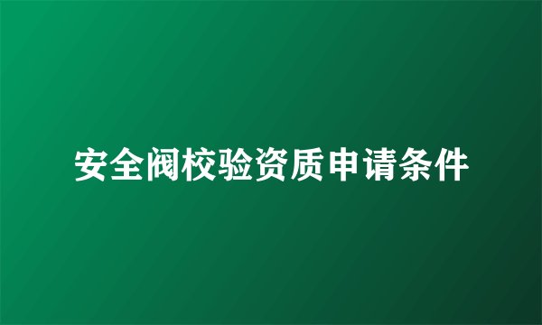 安全阀校验资质申请条件