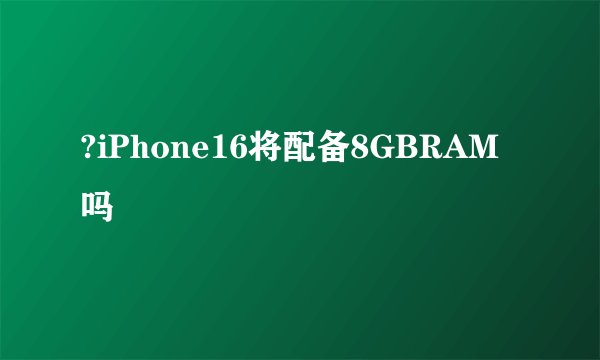 ?iPhone16将配备8GBRAM吗