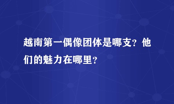 越南第一偶像团体是哪支？他们的魅力在哪里？