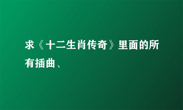 求《十二生肖传奇》里面的所有插曲、