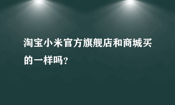 淘宝小米官方旗舰店和商城买的一样吗？