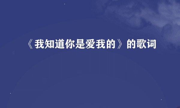《我知道你是爱我的》的歌词