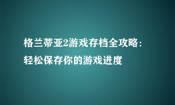 格兰蒂亚2游戏存档全攻略：轻松保存你的游戏进度