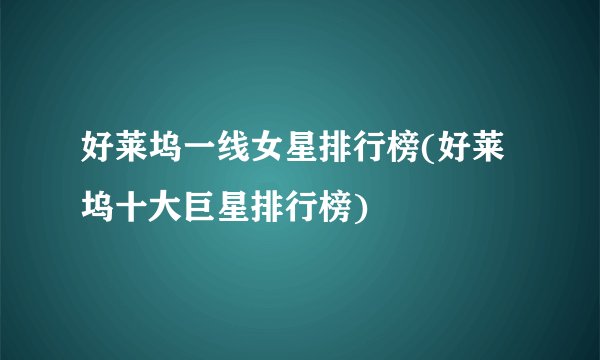 好莱坞一线女星排行榜(好莱坞十大巨星排行榜)