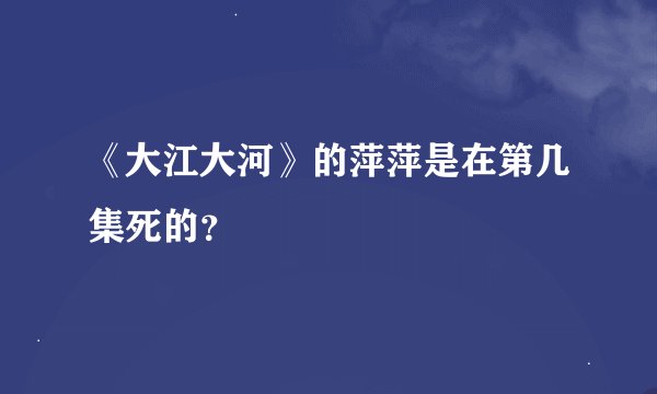 《大江大河》的萍萍是在第几集死的？