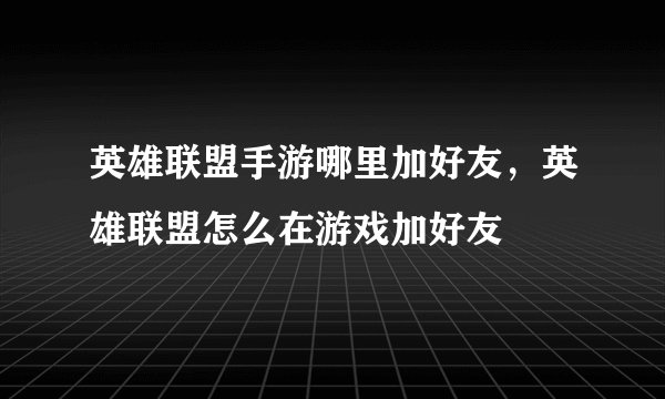 英雄联盟手游哪里加好友，英雄联盟怎么在游戏加好友