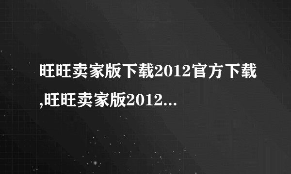 旺旺卖家版下载2012官方下载,旺旺卖家版2012官方下载免费