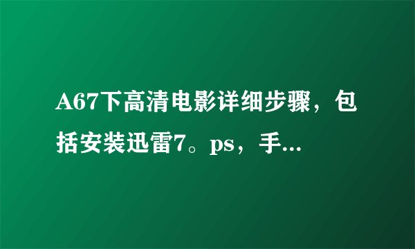 A67下高清电影详细步骤，包括安装迅雷7。ps，手机是酷派7230，支持高清