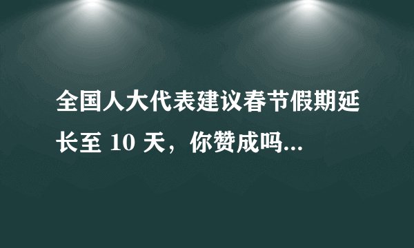 全国人大代表建议春节假期延长至 10 天，你赞成吗？可行性如何？