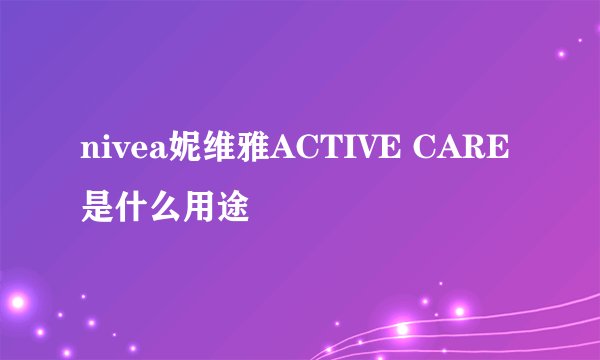 nivea妮维雅ACTIVE CARE是什么用途