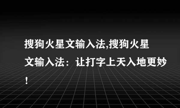 搜狗火星文输入法,搜狗火星文输入法：让打字上天入地更妙！