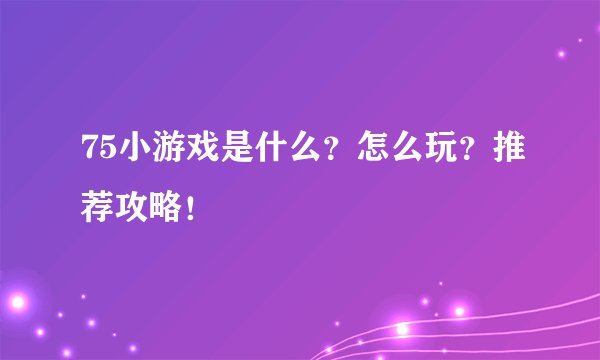 75小游戏是什么？怎么玩？推荐攻略！