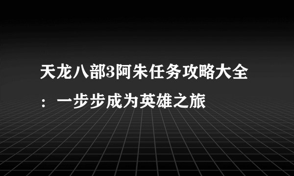 天龙八部3阿朱任务攻略大全：一步步成为英雄之旅