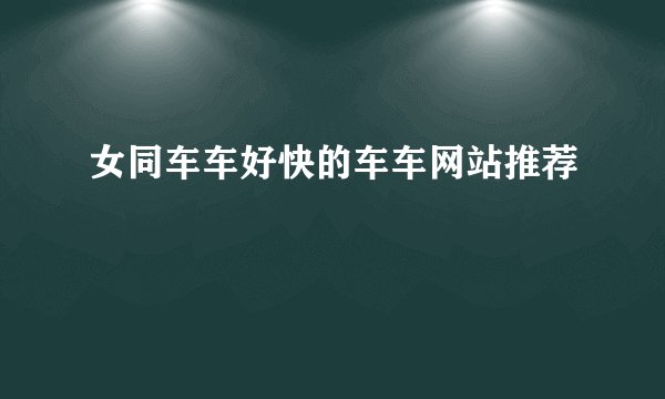 女同车车好快的车车网站推荐