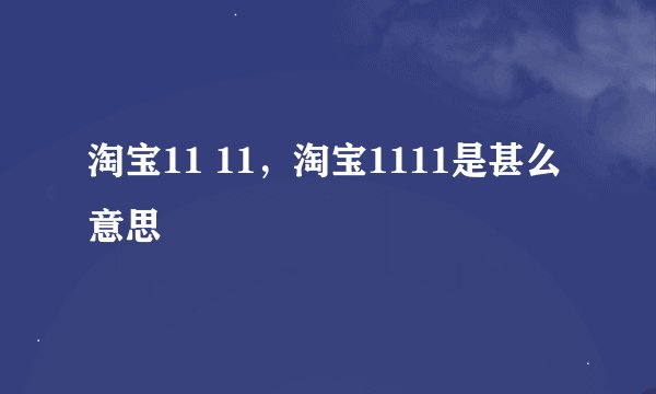 淘宝11 11，淘宝1111是甚么意思