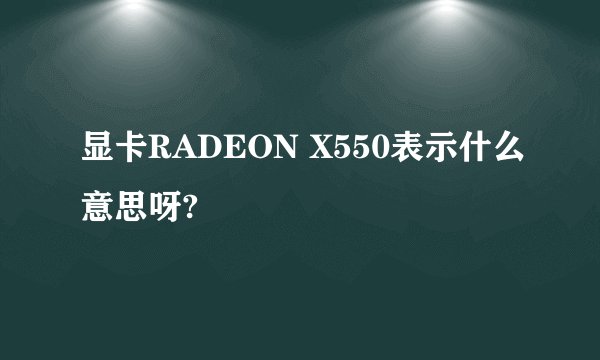 显卡RADEON X550表示什么意思呀?